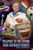 Passport To The Future: The Amazing Life and Music of Electronic Pop Music Pioneer Jean-Jacques Perrey 145386587X Book Cover