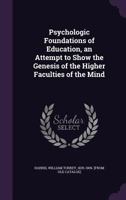 Psychologic Foundations of Education: An Attempt to Show the Genesis of the Higher Faculties of the Mind 1120684145 Book Cover