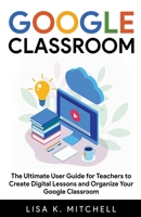 Google Classroom: The Ultimate User Guide for Teachers To Create Digital Lessons and Organize Your Google Classroom 1393578756 Book Cover
