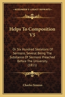 Helps To Composition V5: Or Six Hundred Skeletons Of Sermons, Several Being The Substance Of Sermons Preached Before The University 1165386976 Book Cover