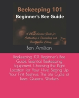 Beekeeping 101: Beginner's Bee Guide, Essential Beekeeping Equipment, Choosing the Right Location for Your Hive, Setting Up Your First Beehive, The Life Cycle of Bees: Queens, Workers B0CPT7VVV6 Book Cover