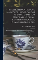 Illustrated Catalogue and Price List of Colors and Materials for Decorating China, Earthenware, Glass, Enamelled Iron, Etc.: Oxides and Chemicals / Imported and Manufactured by B. F. Drakenfeld & Co. 1014569656 Book Cover
