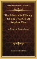 The Admirable Efficacy Of The True Oil Of Sulphur Vive: A Treatise On Alchemy 1417904763 Book Cover