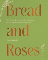 Bread and Roses: 100+ Grain Forward Recipes featuring Global Ingredients and Botanicals 1682687430 Book Cover