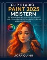 Clip Studio Paint 2025 meistern: Die vollständige Schritt-für-Schritt-Anleitung zum digitalen Zeichnen, Malen und Comics B0FSXJWN16 Book Cover