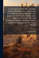 A Letter to the Rev. Henry Hart Milman, M.a., Reputed Author of a History of the Jews, in the Fifth, Sixth, and Ninth Volumes of the Family Library, Deprecating the Republication of That Work 1149741627 Book Cover