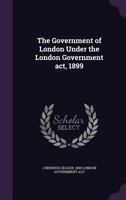 The Government of London Under the London Government ACT, 1899 1240084781 Book Cover