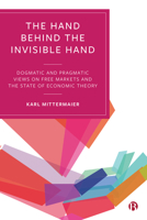 The Hand Behind the Invisible Hand: Dogmatic and Pragmatic Views on Free Markets and the State of Economic Theory 1529209099 Book Cover