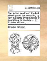Two letters to a friend: the first shewing and demonstrating by law, the rights and privileges of pourallees, or free-hey, ... By Charles Kirkham, ... 1170969402 Book Cover