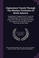 Exploratory travels through the western territories of North America: comprising a voyage from St. Louis, on the Mississippi, to the source of that ... north-eastern provinces of New Spain. Perfo 1275749844 Book Cover