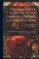 The Analogy of Religion, to the Constitution and Course of Nature: To Which Are Added Two Brief Dissertations: I. On Personal Identity.--Ii. On the Nature of Virtue 1022706284 Book Cover