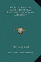An Astro Physical Compendium or A Brief Introduction to Astrology 1162632240 Book Cover