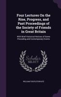 Four Lectures On the Rise, Progress, and Past Proceedings of the Society of Friends in Great Britain: With Brief Historical Notices of Some Preceding 1358620628 Book Cover