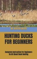 Hunting Ducks for Beginners: Complete Instruction For Beginners On All About Duck Hunting B0BB5CKHGF Book Cover