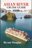 ASIAN RIVERS CRUISE GUIDE 2025: Exploring the Heart of Asia, One River at a Time B0F22B3G4F Book Cover