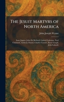 The Jesuit Martyrs of North America: Isaac Jogues, John De BreÌ beuf, Gabriel Laleman, Noel Chabanel, Anthony Daniel, Charles Garnier, ReneÌ Goupil, John Lalande 1025753933 Book Cover