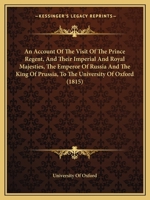 An Account Of The Visit Of The Prince Regent, And Their Imperial And Royal Majesties, The Emperor Of Russia And The King Of Prussia, To The University Of Oxford 1165303779 Book Cover