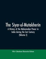 The siyar-ul-Mutakherin, a history of the Mahomedan power in India during the last century (Volume I) 9353605830 Book Cover