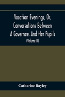 Vacation Evenings, Or, Conversations Between A Governess And Her Pupils: With The Addition Of A Visitor From Eton: Being A Series Of Original Poems, ... And Inculcate Moral Truth 935436733X Book Cover