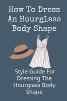 How To Dress An Hourglass Body Shape: Style Guide For Dressing The Hourglass Body Shape: Full Hourglass Body Shape null Book Cover