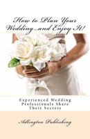 How to Plan Your Wedding…and Enjoy It!: Experienced Wedding Professionals Share Their Secrets 1468097105 Book Cover