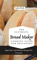 The Ultimate Bread Maker Cooking Guide For Beginners: Super Easy And Delicious Recipes For Everyone 1802697799 Book Cover