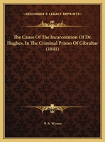 The Cause Of The Incarceration Of Dr. Hughes, In The Criminal Prison Of Gibraltar 1437159834 Book Cover