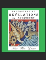 Understanding Revelations by Astronomy: The Ancient, World-Wide, Hidden Knowledge, Especially in Genesis & Revelations; on Precessional Cosmology, the Galactic Alignment, and Sacred Geometry. 1549847775 Book Cover