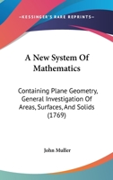 A New System Of Mathematics: Containing Plane Geometry, General Investigation Of Areas, Surfaces, And Solids 1436742633 Book Cover