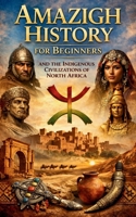 Amazigh History for Beginners and the Indigenous Civilizations of North Africa: Amazigh Origins Culture Identity Language Traditions and the African Roots of the Maghreb B0GGH4SKG7 Book Cover