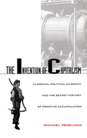 The Invention of Capitalism: Classical Political Economy and the Secret History of Primitive Accumulation 0822324911 Book Cover