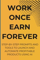 Work Once Earn Forever: Step-By-Step Prompts and Tools To Launch and Automate Profitable Products Using AI B0FLKKSY66 Book Cover