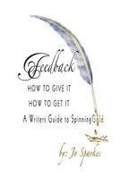Feedback How to Give It How to Get It A Writer's Guide to Spinning Gold 1467969575 Book Cover