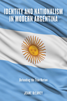 Identity and Nationalism in Modern Argentina: Defending the True Nation 0268107890 Book Cover