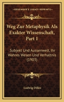 Weg Zur Metaphysik Als Exakter Wissenschaft, Part 1: Subjekt Und Aussenwelt, Ihr Wahres Wesen Und Verhaltnis (1903) 1160273448 Book Cover
