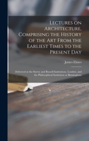 Lectures on Architecture, Comprising the History of the Art From the Earliest Times to the Present Day: Delivered at the Surrey and Russell ... the Philosophical Institution at Birmingham 101533699X Book Cover