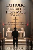 Catholic Order of the Holy Mass for Men: A man's Path into Sacrifice, Worship and Spiritual Leadership B0GP9MKP1G Book Cover