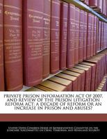 PRIVATE PRISON INFORMATION ACT OF 2007, AND REVIEW OF THE PRISON LITIGATION REFORM ACT: A DECADE OF REFORM OR AN INCREASE IN PRISON AND ABUSES? 1240531966 Book Cover