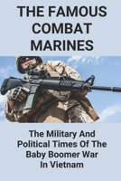 The Famous Combat Marines: The Military And Political Times Of The Baby Boomer War In Vietnam B09M57YDRF Book Cover