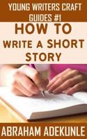 The Ultimate Guide on How to Write a Short Story: The Beginner's Easy Way to Create and Write a Story from Scratch 1530580269 Book Cover