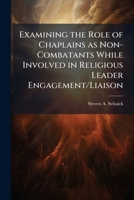 Examining the Role of Chaplains as Non-Combatants While Involved in Religious Leader Engagement/Liaison 1025089685 Book Cover