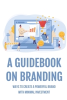 A Guidebook On Branding: Ways To Create A Powerful Brand With Minimal Investment: Video Branding Tips B09BGKKJJN Book Cover