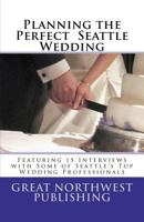 Planning the Perfect Seattle Wedding: Featuring 15 Interviews with Top Wedding Professionals 1475066988 Book Cover