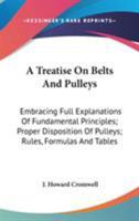 A Treatise on Belts and Pulleys. Embracing Full Explanations of Fundamental Principles; Proper Disposition of Pulleys; Rules, Formulas 1017047634 Book Cover
