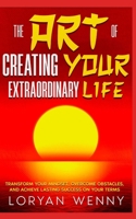The Art of Creating Your Extraordinary Life: Transform Your Mindset, Overcome Obstacles, and Achieve Lasting Success on Your Terms B0F4WQ65RH Book Cover