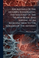 Engravings Of The Arteries; Illustrating The Anatomy Of The Human Body, And Serving As An Introduction To The Surgery Of The Arteries 1246708906 Book Cover