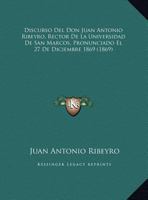 Discurso Del Don Juan Antonio Ribeyro, Rector De La Universidad De San Marcos, Pronunciado El 27 De Diciembre 1869 (1869) 1168287006 Book Cover