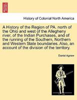 A History of the Region of PA. north of the Ohio and west of the Allegheny river, of the Indian Purchases, and of the running of the Southern, ... an account of the division of the territory. 1241698465 Book Cover