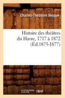 Histoire Des Tha(c)A[tres Du Havre, 1717 a 1872, (A0/00d.1875-1877) 2012670296 Book Cover