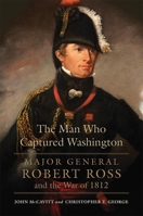 The Man Who Captured Washington: Major General Robert Ross and the War of 1812 0806151641 Book Cover